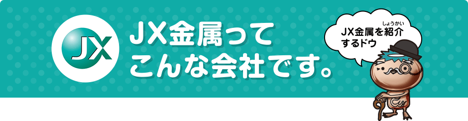 ＪＸ金属ってこんな会社です。ＪＸ金属を紹介するドウ