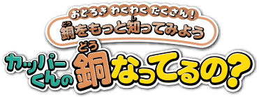 おどろきわくわくたくさん! 銅(どう)をもっと知(し)ってみよう カッパーくんの銅(どう)なってるの?