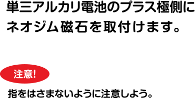 単三アルカリ電池のプラス極側にネオジム磁石を取付けます。