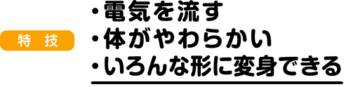 電気を流す 体がやわらかい いろんな形に変身できる