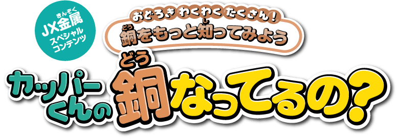 ＪＸ金属 スペシャルコンテンツ おどろきわくわくたくさん! 銅(どう)をもっと知(し)ってみよう カッパーくんの銅(どう)なってるの?