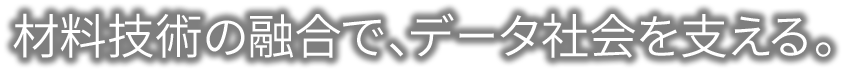 材料技術の融合で、データ社会を支える。