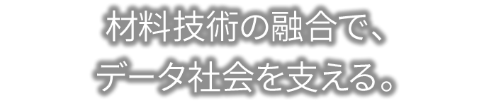 材料技術の融合で、データ社会を支える。