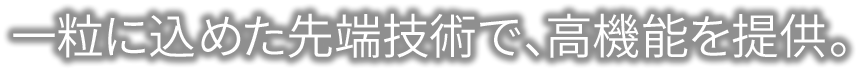 一粒に込めた先端技術で、高機能を提供。