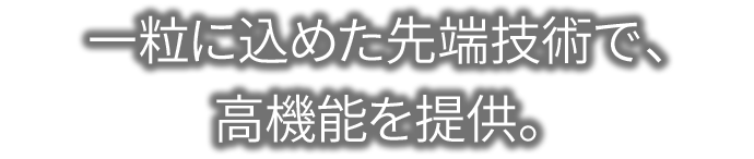 一粒に込めた先端技術で、高機能を提供。