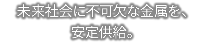 未来社会に不可欠な金属を、安定供給。