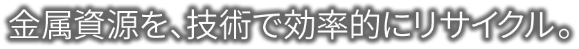 金属資源を、技術で効率的にリサイクル。