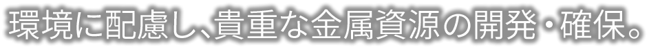 環境に配慮し、貴重な金属資源の開発・確保。