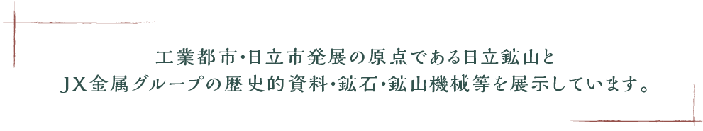 工業都市・日立市発展の原点である日立鉱山とＪＸ金属グループの歴史的資料・鉱石・鉱山機械等を展示しています。